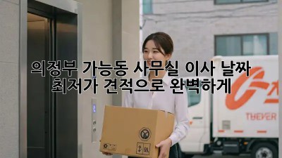 의정부 가능동 사무실 이사 날짜, 최저가 견적으로 완벽하게! ✨