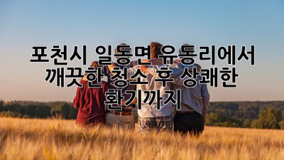 포천시 일동면 유동리에서 깨끗한 청소 후, 상쾌한 환기까지!